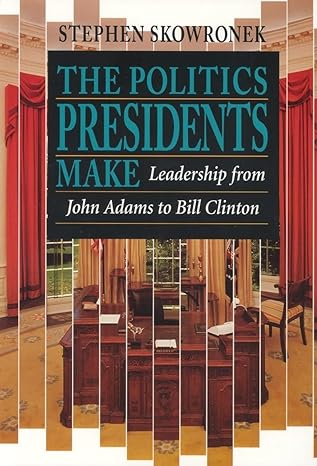THE POLITICS PRESIDENTS MAKE: LEADERSHIP FROM JOHN ADAMS