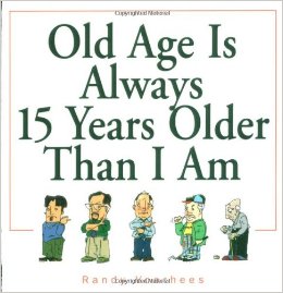 OLD AGE IS ALWAYS 15 YEARS OLDER THAN I AM
