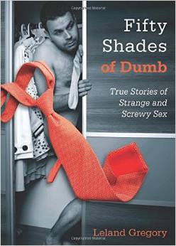 FIFTY SHADES OF DUMB: TRUE STORIES OF STRANGE AND SCREWY SEX